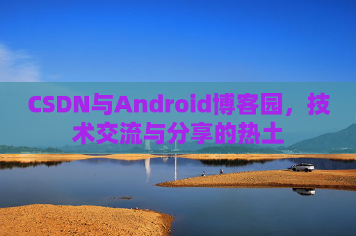 CSDN与Android博客园,技术交流与分享的热土