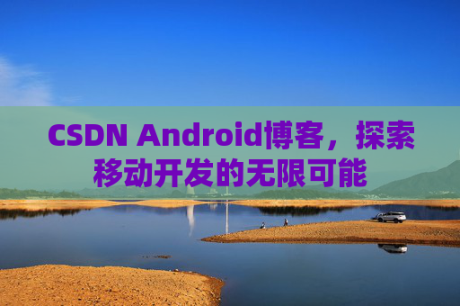 CSDN Android博客，探索移动开发的无限可能